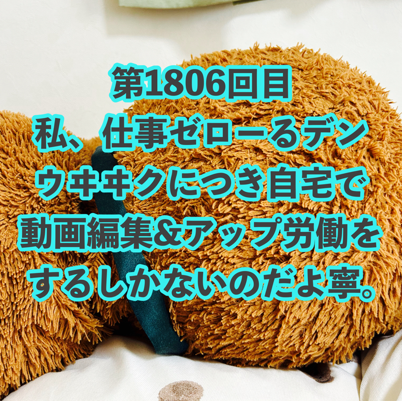 第1806回目 私、仕事ゼローるデンウヰヰクにつき自宅で動画編集&アップ労働をするしかないのだよ寧。
