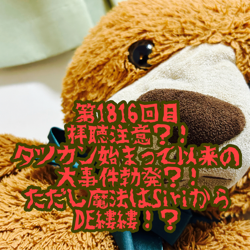 第1816回目 拝聴注意？！タツカン始まって以来の大事件勃発？！ただし魔法はSiriからDE縷縷！？