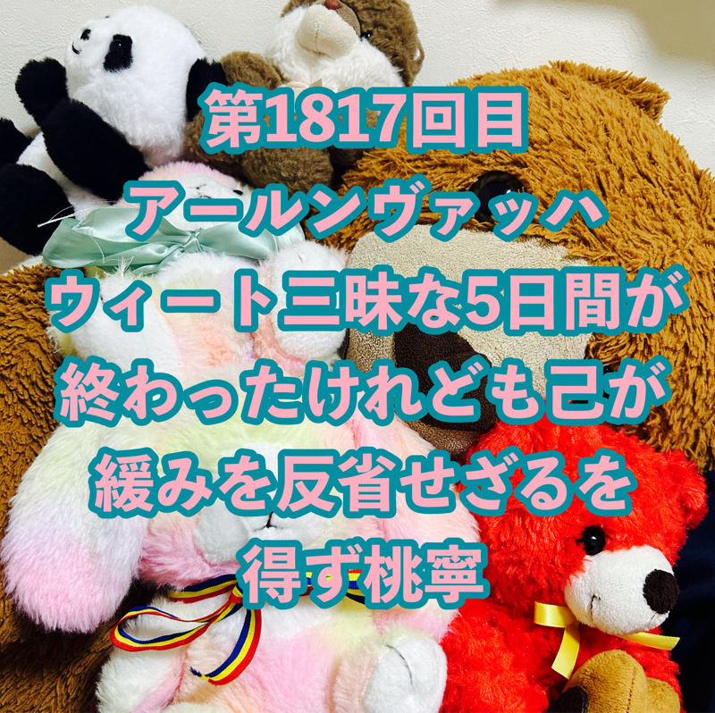 第1817回目 アールンヴァッハウィート三昧な5日間が終わったけれども己が緩みを反省せざるを得ず桃寧