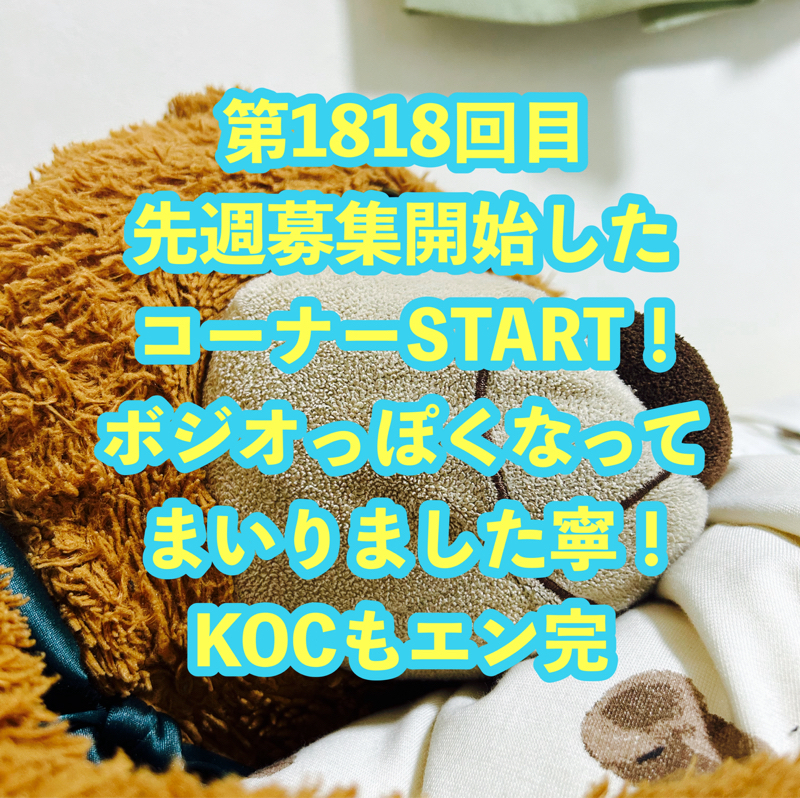 第1818回目 先週募集開始したコーナーSTART！ボジオっぽくなってまいりました寧！KOCもエン完