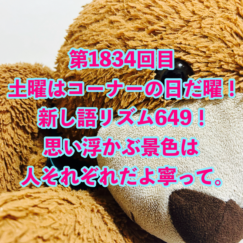第1834回目 土曜はコーナーの日だ曜！新し語リズム649！思い浮かぶ景色は人それぞれだよ寧って。