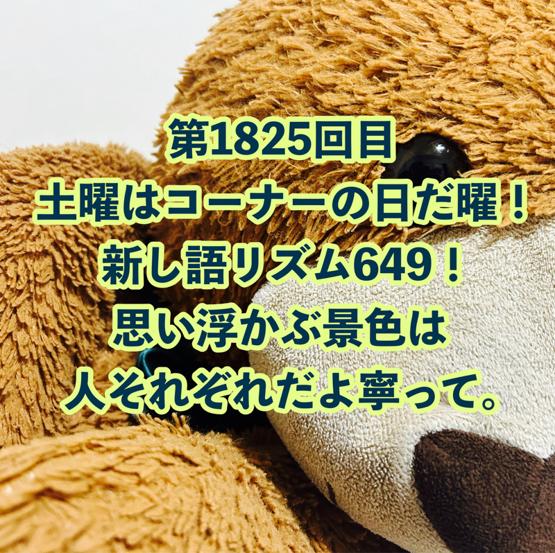 第1825回目 土曜はコーナーの日だ曜！新し語リズム649！思い浮かぶ景色は人それぞれだよ寧って。