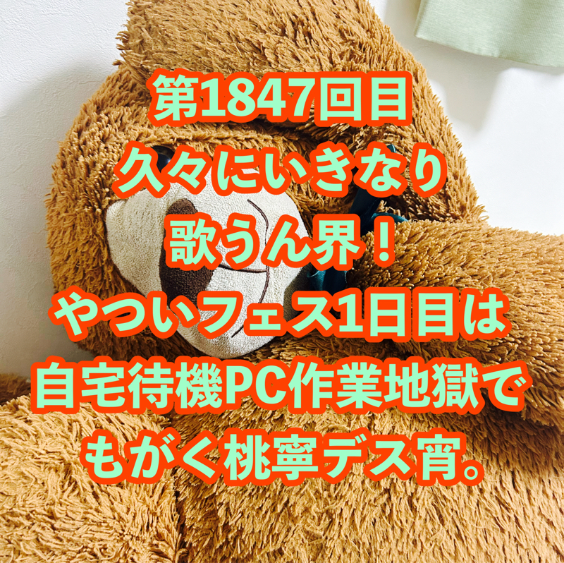 第1847回目 久々にいきなり歌うん界！やついフェス1日目は自宅待機PC作業地獄でもがく桃寧デス宵。