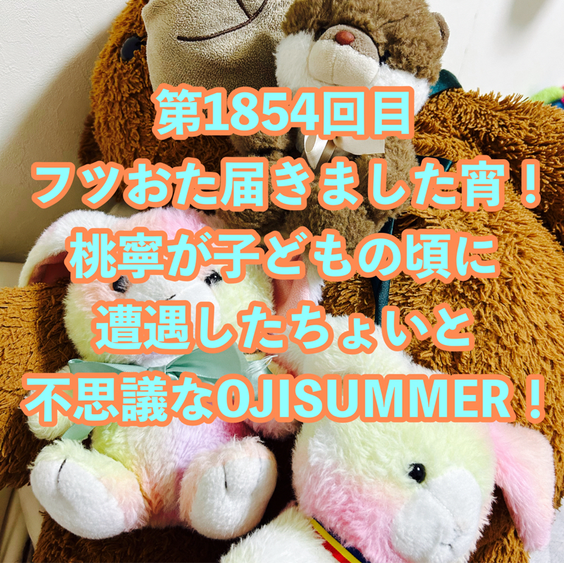 第1854回目 フツおた届きました宵！桃寧が子どもの頃に遭遇したちょいと不思議なOJISUMMER！