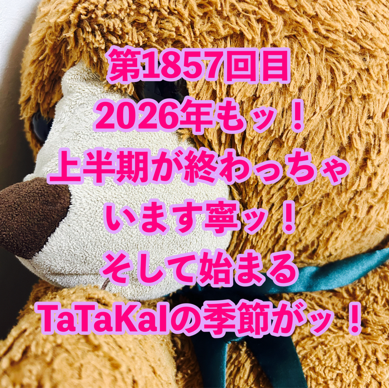 第1857回目 2026年もッ！上半期が終わっちゃいます寧ッ！そして始まるTaTaKaIの季節がッ！