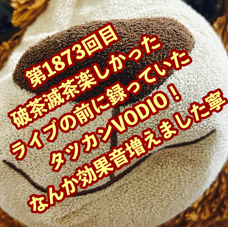 第1873回目 破茶滅茶楽しかったライブの前に録っていたタツカンVODIO！なんか効果音増えました寧