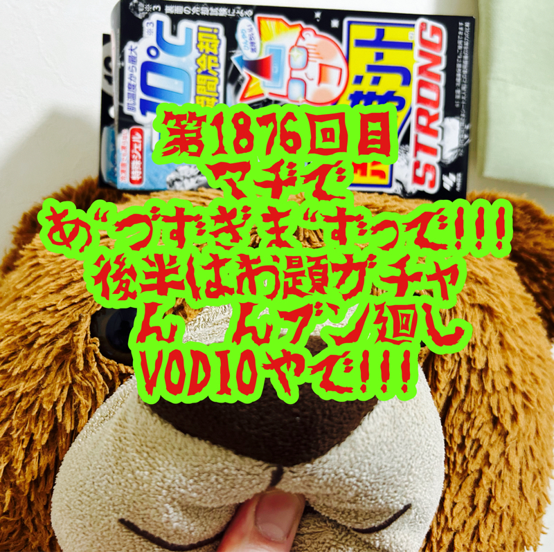 第1876回目 マヂであ"づずぎま"ずっで！！！後半はお題ガチャゔんゔんブン廻しVODIOやで！！！