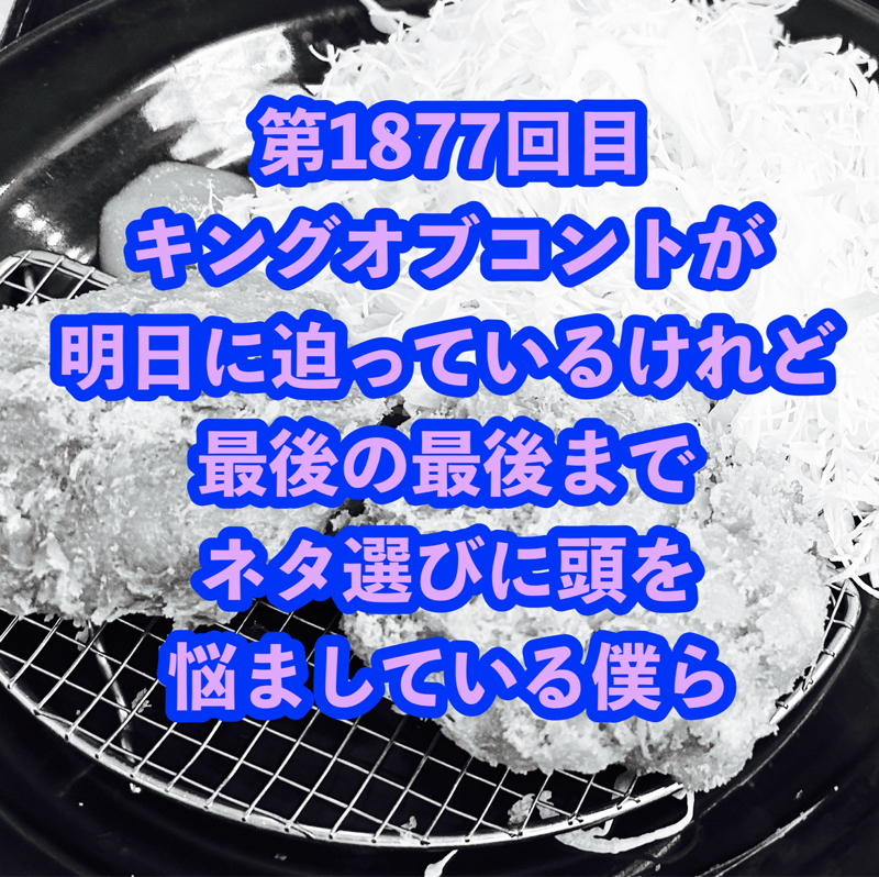 第1877回目 キングオブコントが明日に迫っているけれど最後の最後までネタ選びに頭を悩ましている僕ら