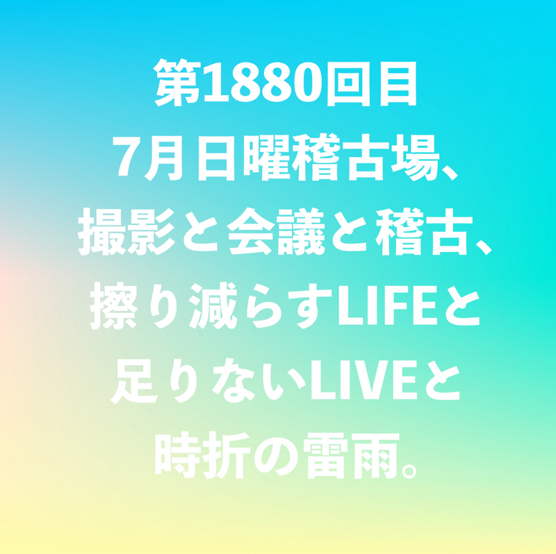 第1880回目 7月日曜稽古場、撮影と会議と稽古、擦り減らすLIFEと足りないLIVEと時折の雷雨。