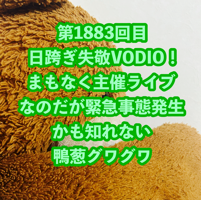 第1883回目 日跨ぎ失敬VODIO！まもなく主催ライブなのだが緊急事態発生かも知れない鴨葱グワグワ