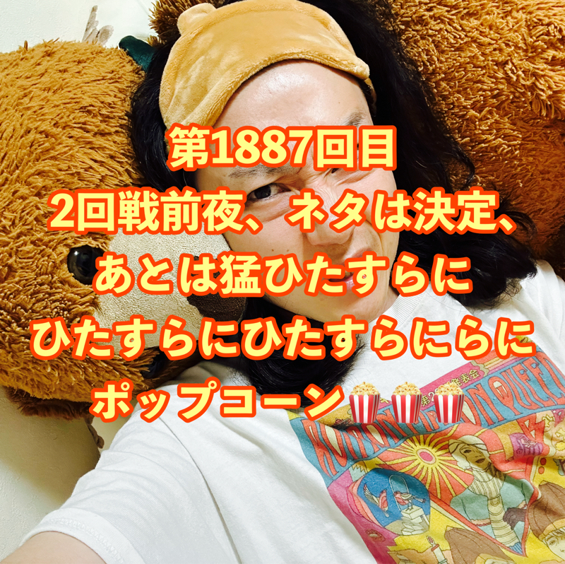 第1887回目 2回戦前夜、ネタは決定、あとは猛ひたすらにひたすらにひたすらにらにポップコーン🍿🍿🍿