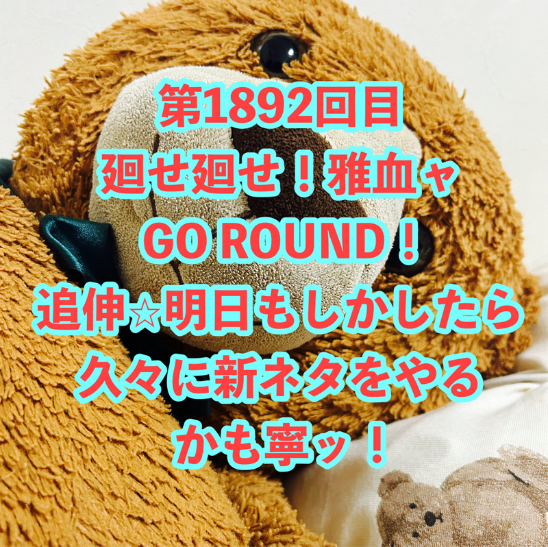 第1892回目 廻せ廻せ！雅血ャGO ROUND！追伸⭐︎明日もしかしたら久々に新ネタをやるかも寧ッ！