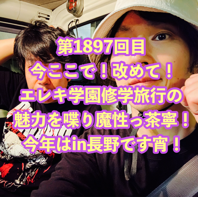 第1897回目 今ここで！改めて！エレキ学園修学旅行の魅力を喋り魔性っ茶寧！今年はin長野です宵！