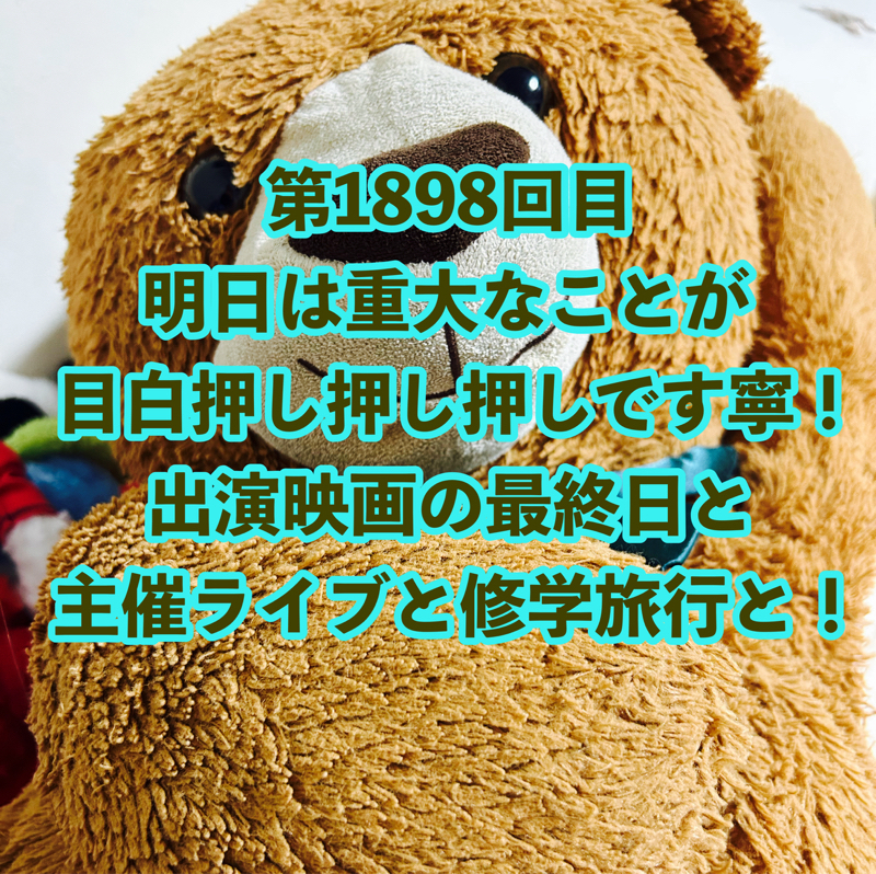 第1898回目 明日は重大なことが目白押し押し押しです寧！出演映画の最終日と主催ライブと修学旅行と！