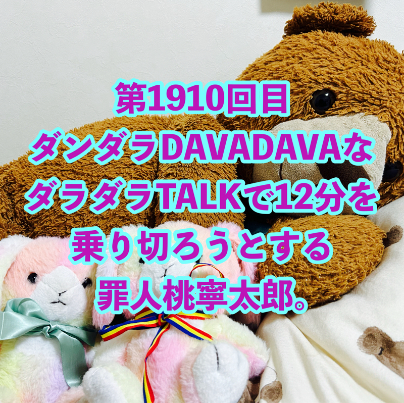 第1910回目 ダンダラDAVADAVAなダラダラTALKで12分を乗り切ろうとする罪人桃寧太郎。