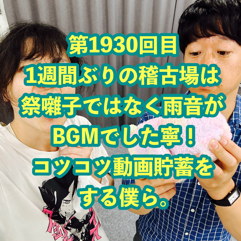 第1930回目 1週間ぶりの稽古場は祭囃子ではなく雨音がBGMでした寧！コツコツ動画貯蓄をする僕ら。