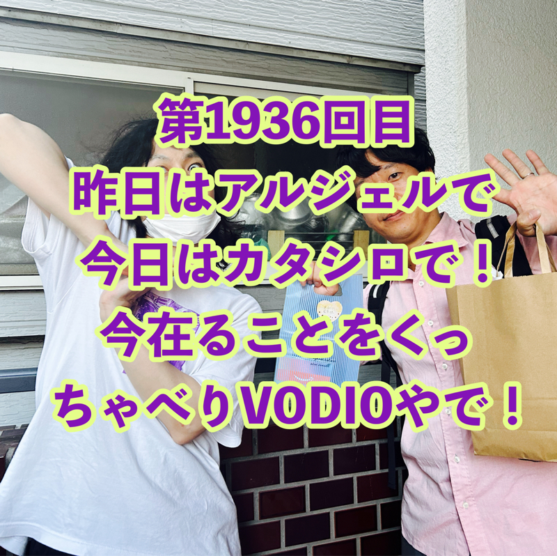 第1936回目 昨日はアルジェルで今日はカタシロで！今在ることをくっちゃべりVODIOやで！