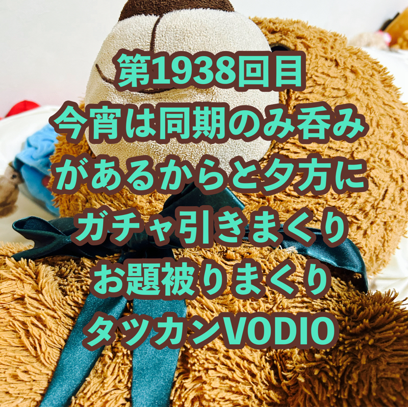 第1938回目 今宵は同期のみ呑みがあるからと夕方にガチャ引きまくりお題被りまくりタツカンVODIO