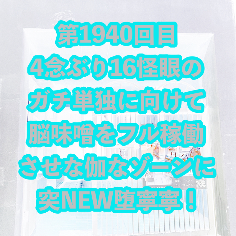 第1940回目 4念ぶり16怪眼のガチ単独に向けて脳味噌をフル稼働させな伽なゾーンに突NEW堕寧寧！