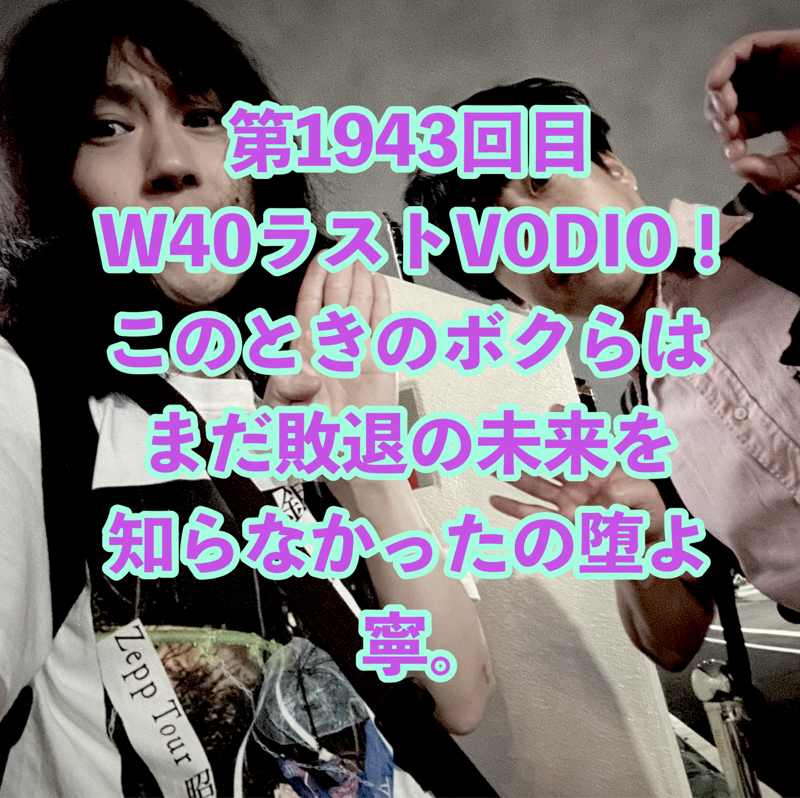 第1943回目 W40ラストVODIO！このときのボクらはまだ敗退の未来を知らなかったの堕よ寧。
