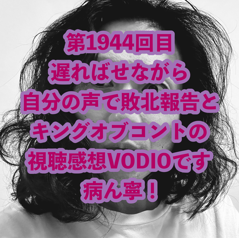 第1944回目 遅ればせながら自分の声で敗北報告とキングオブコントの視聴感想VODIOです病ん寧！