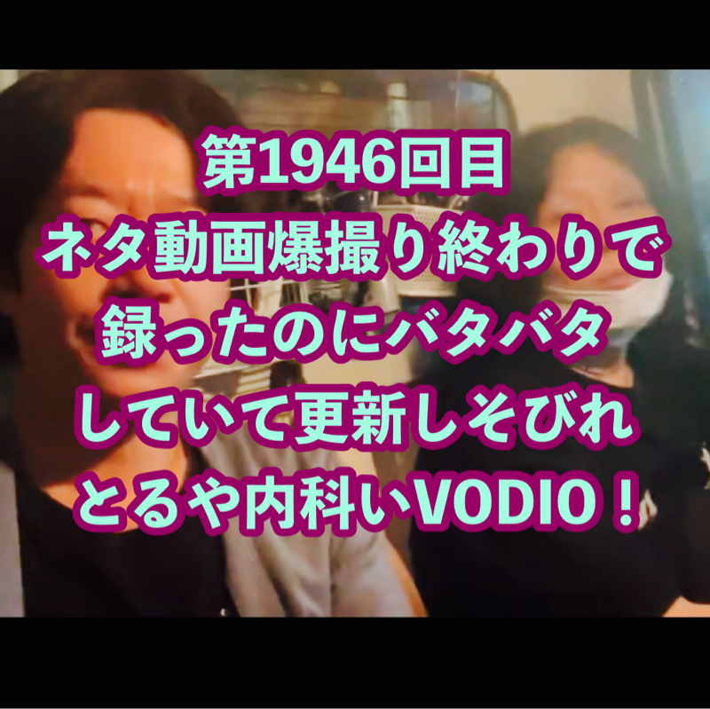 第1946回目 ネタ動画爆撮り終わりで録ったのにバタバタしていて更新しそびれとるや内科いVODIO！