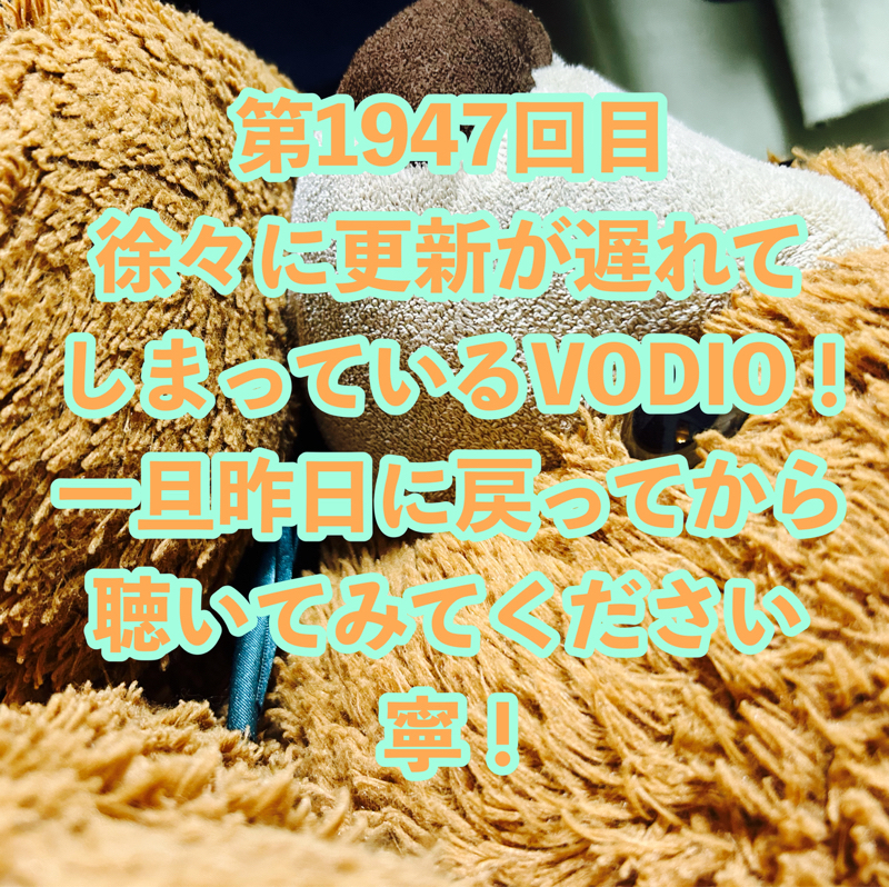 第1947回目 徐々に更新が遅れてしまっているVODIO！一旦昨日に戻ってから聴いてみてください寧！