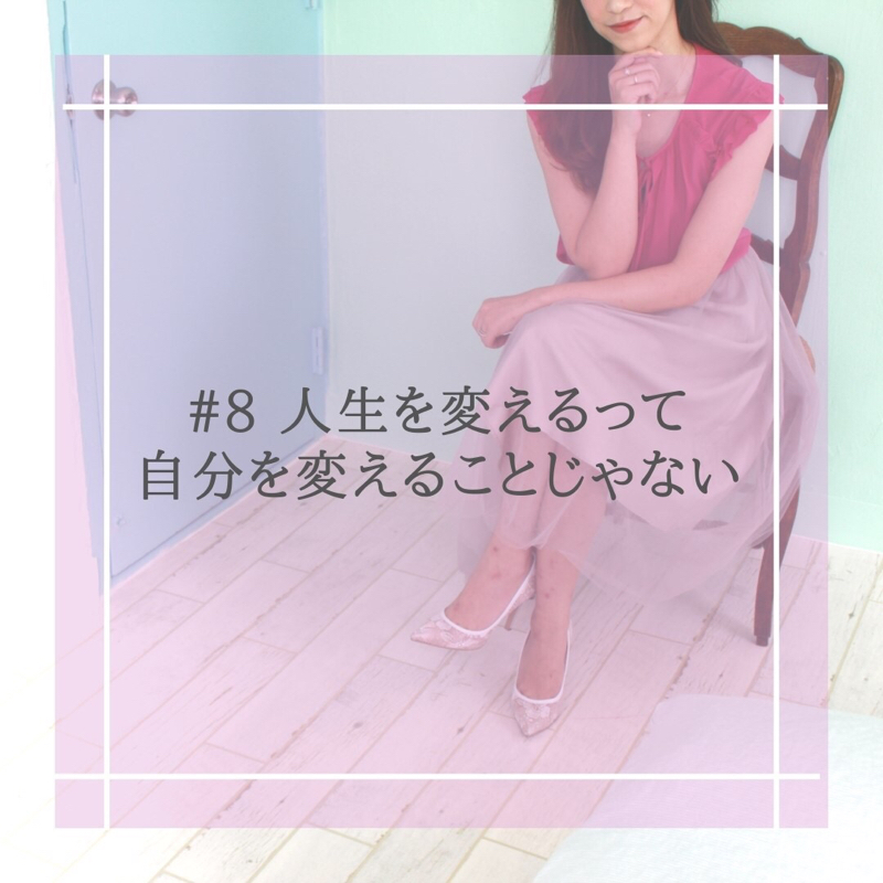 #8 人生を変えるって自分を変えることじゃない