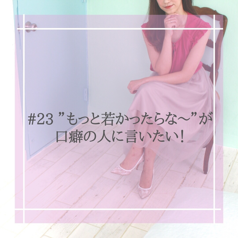 #23 “もっと若かったらな〜”が口癖の人に言いたい！