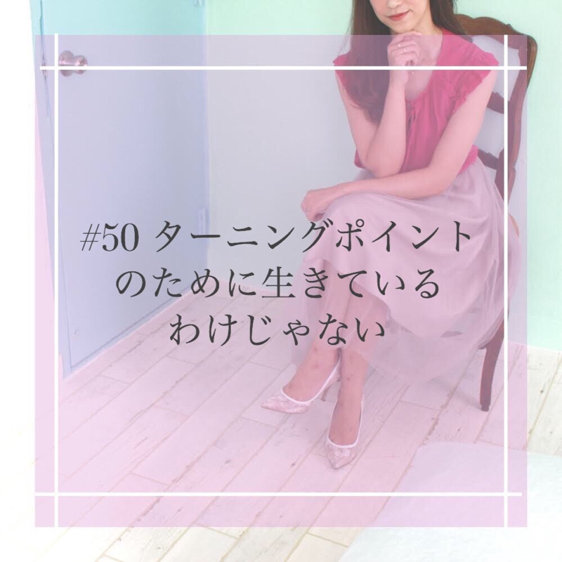 #50 ターニングポイントのために生きているわけじゃない