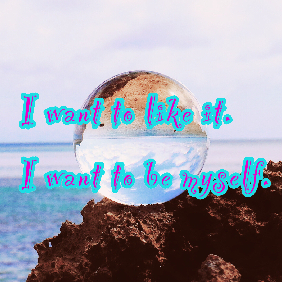 I want to like it. I want to be myself.