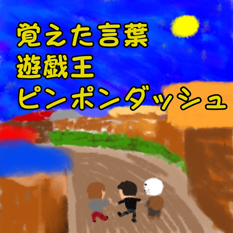 覚えた言葉/遊戯王/ピンポンダッシュ