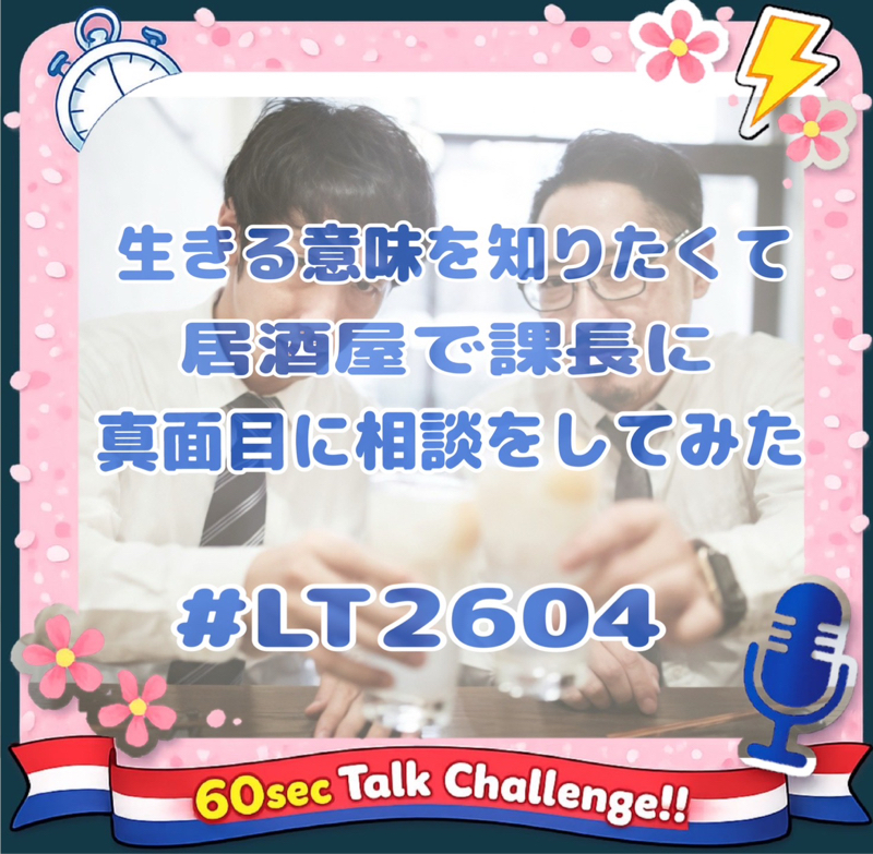 【#LT2604】~生きる。その意味を居酒屋で課長に相談してみた~