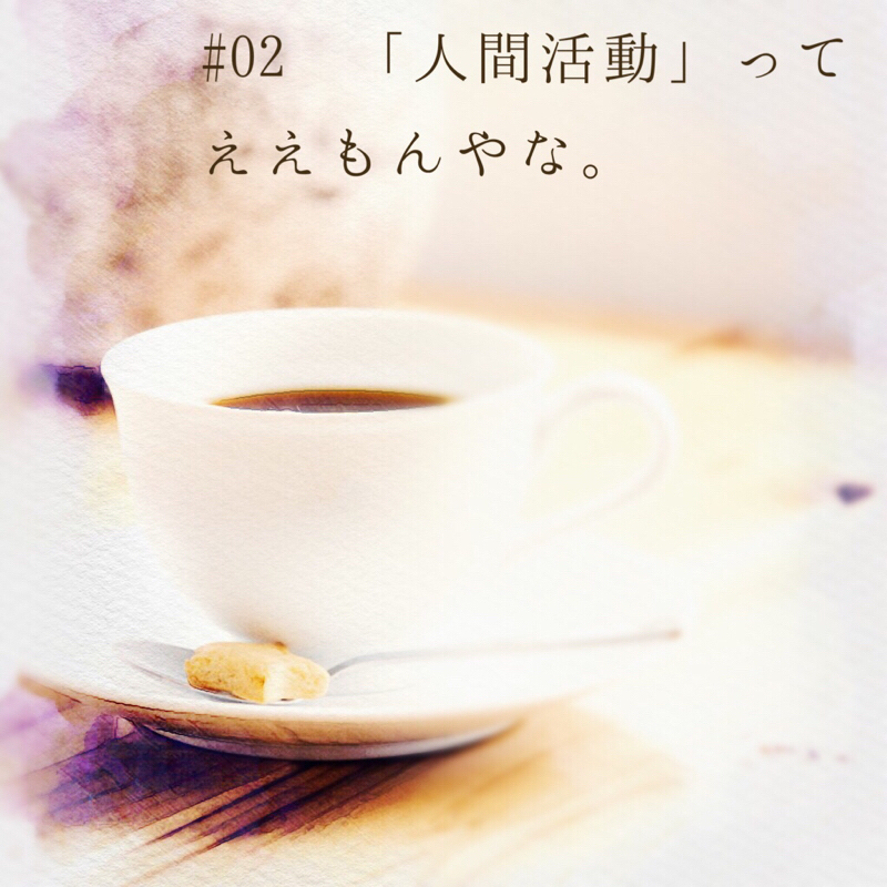 #02 「人間活動」ってええもんやな。