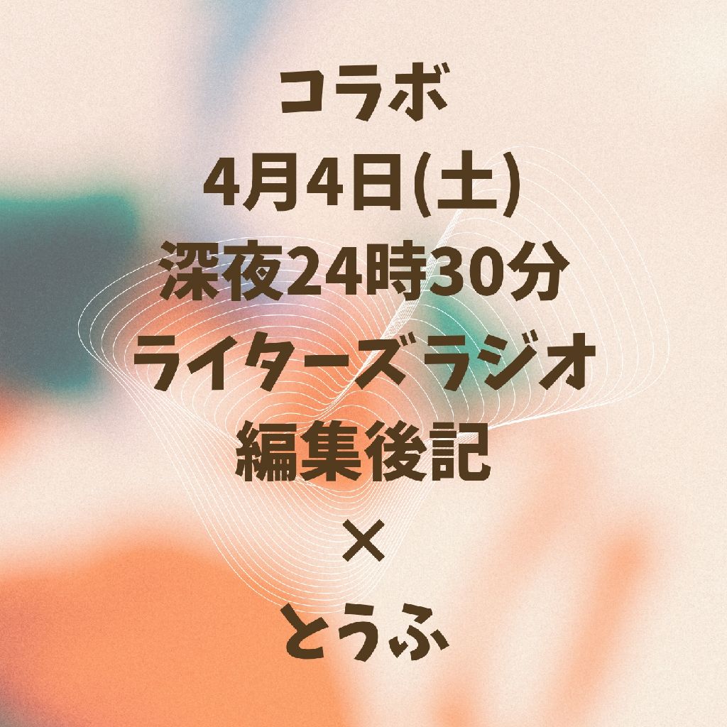コラボ4月4日(土)24時30分/ライターズラジオ編集後記×とうふ