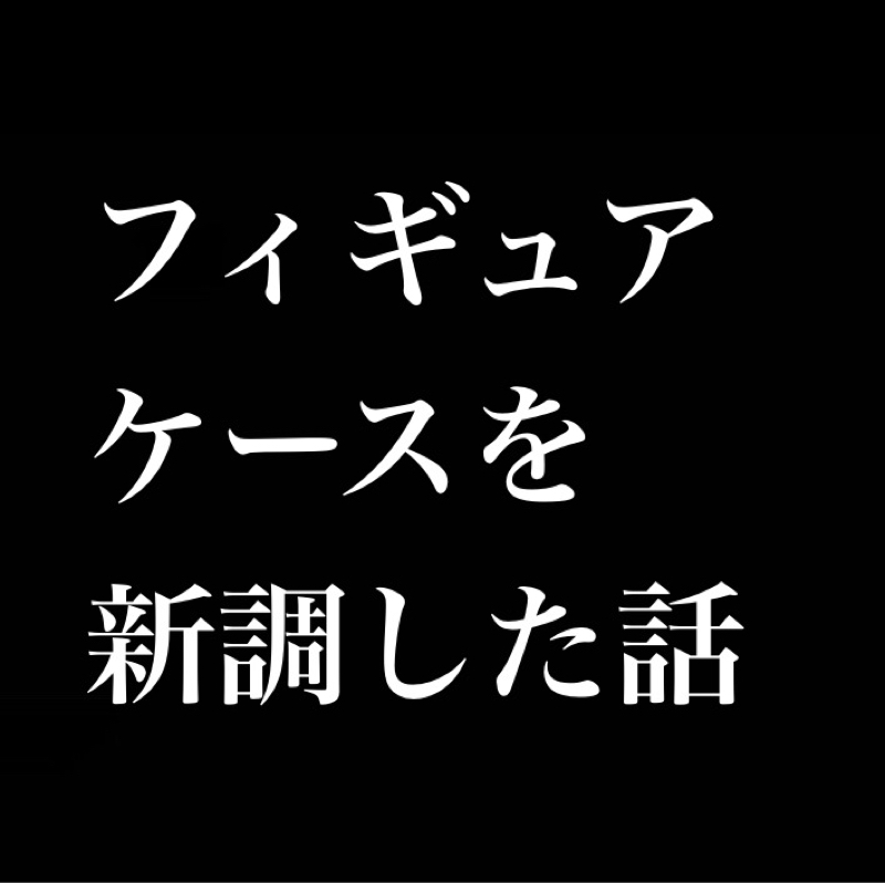 フィギュアケースを新調した話／ヤツらは仲間を呼ぶ