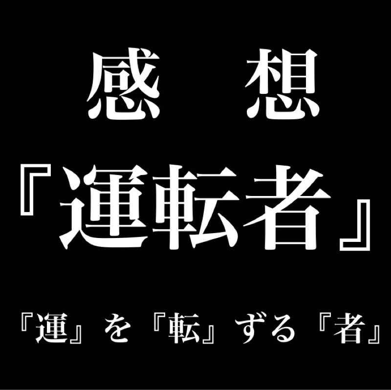 【感想】『運転者』/『運』を『転』ずる『者』/運は『良い』『悪い』ではない/報われない努力はない