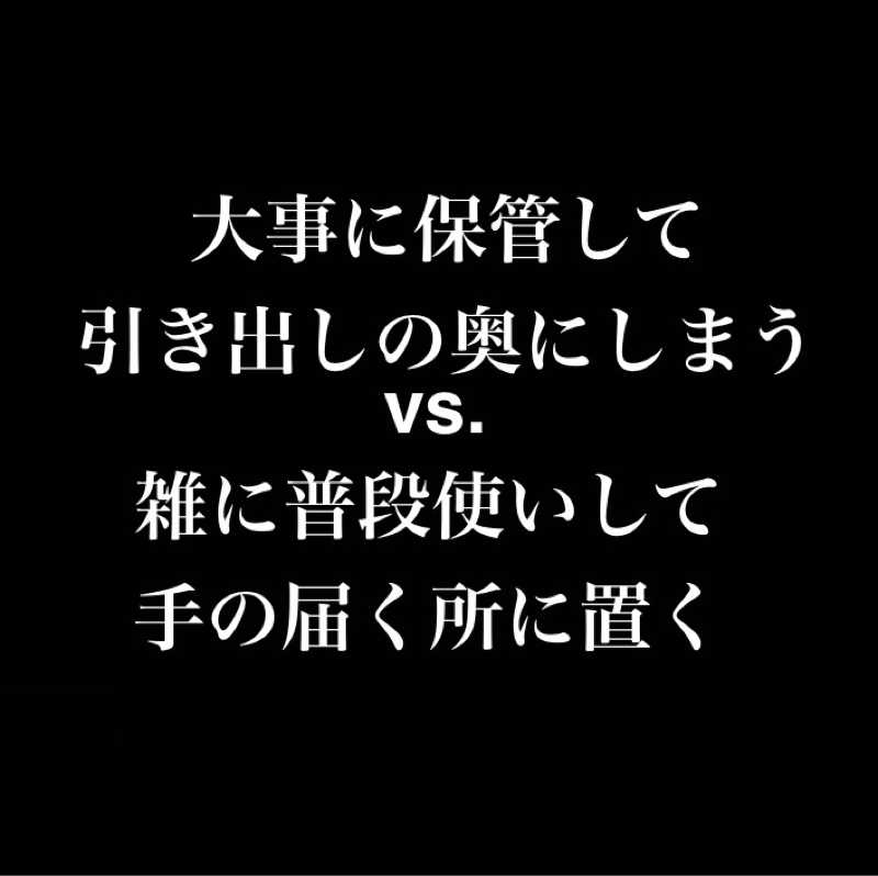 大事に保管して引き出しの奥にしまうvs.雑に普段使いして手の届く所に置く