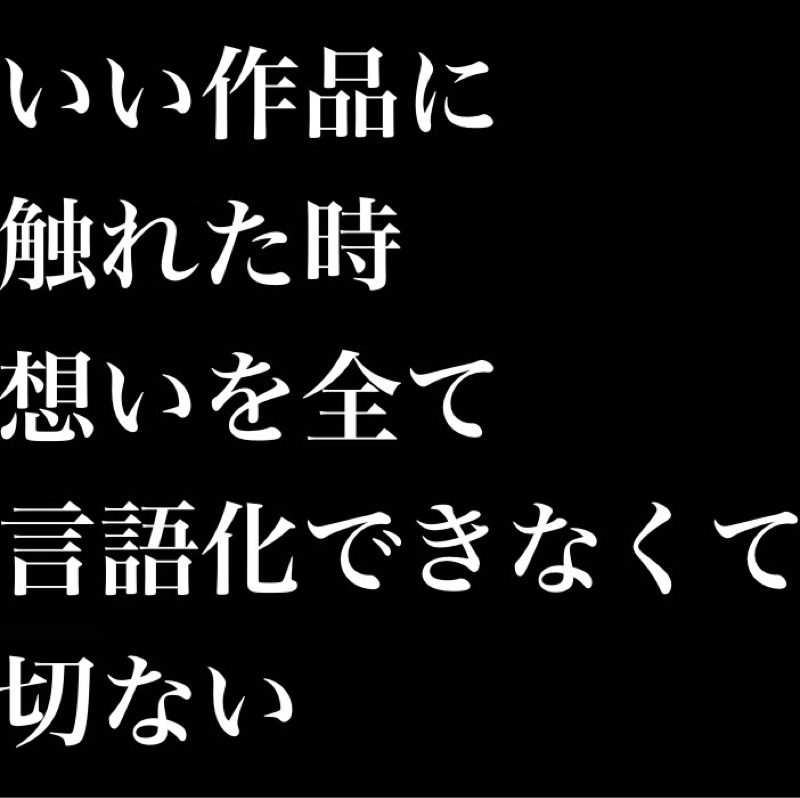 いい作品に触れた時、想いの全てを言語化出来なくて切ない／冷静に熱く感情的に論理的