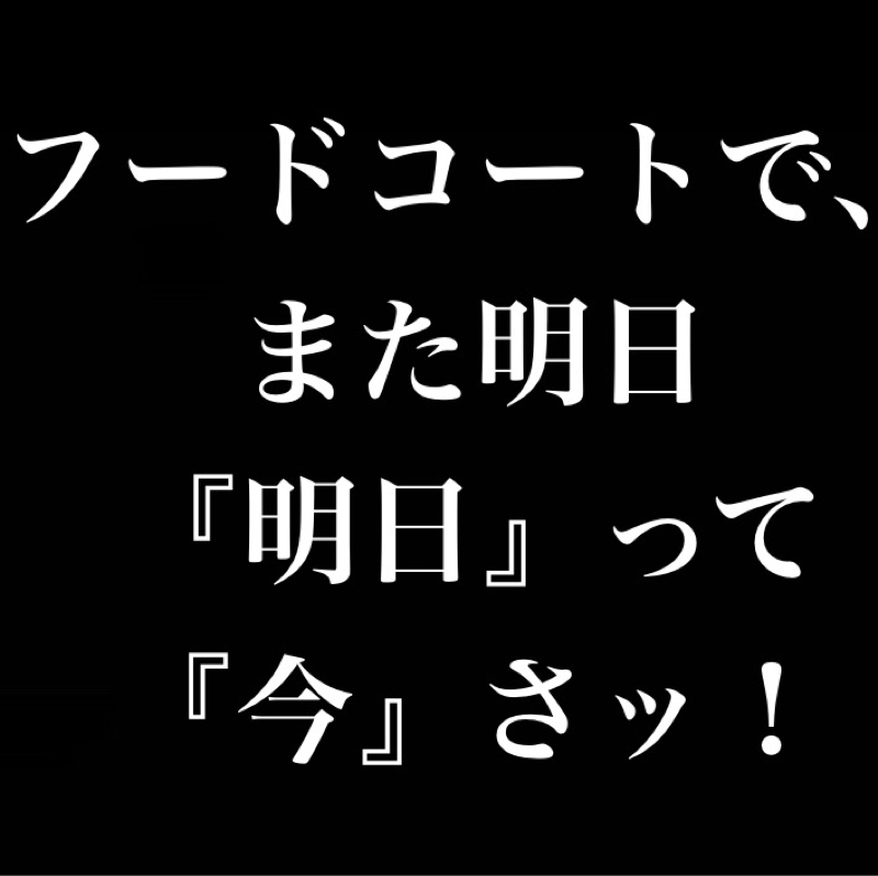 フードコートで、また明日／人が苦しんでいるの見るの楽しい／『明日』って『今』さッ！！