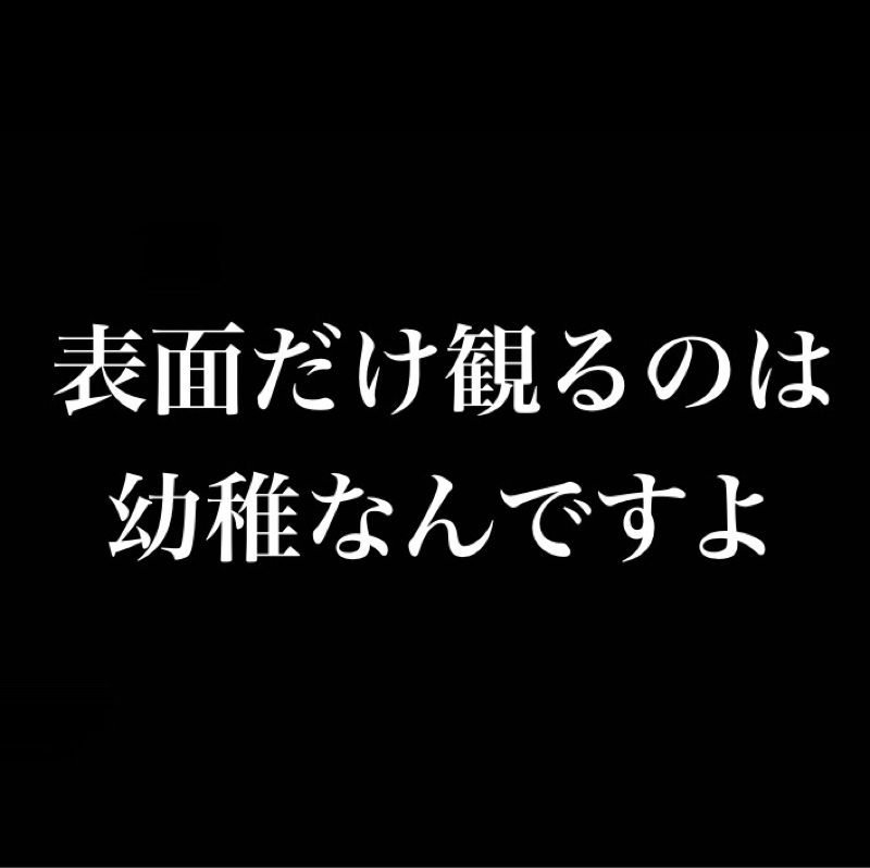 表面だけ観るのは幼稚。関わる全てを知ってるのが大人