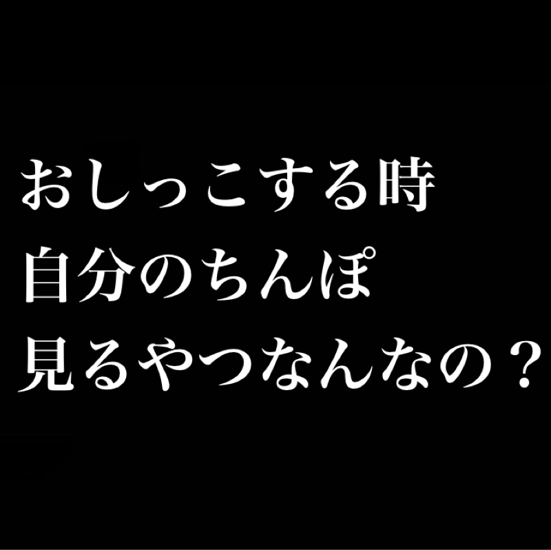 小便器でおしっこする時に自分のち◯ぽ見てるやつなんなの？