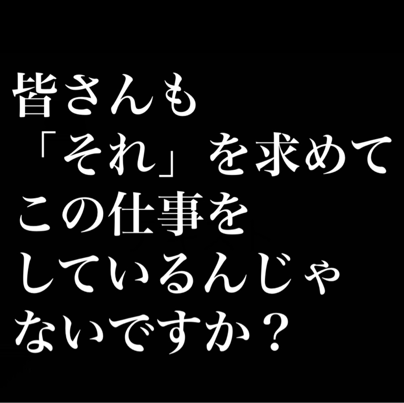 皆さんもそれを求めてこの仕事をしているんじゃないですか？