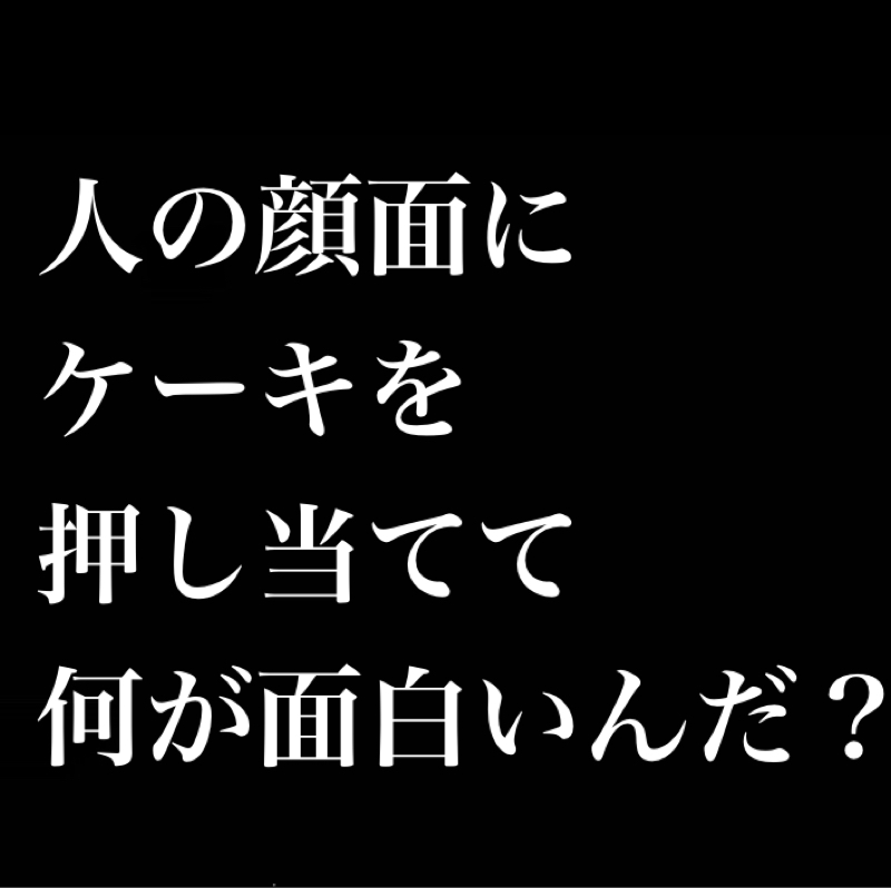 人の顔面にケーキを押し当てて何が面白いんだ？