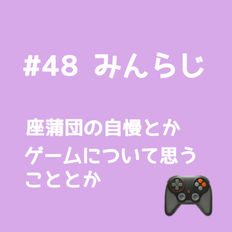 第48弾 みんらじ☆座蒲団の自慢とかゲームについて思うこととか