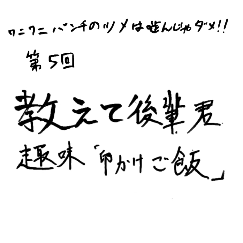 第5回 教えて後輩君・趣味「卵かけご飯」