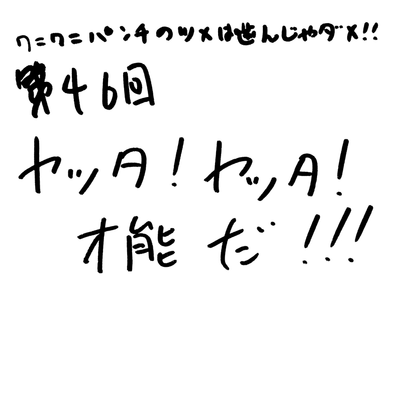 第46回 ヤッタ！ヤッタ！才能だ！！！