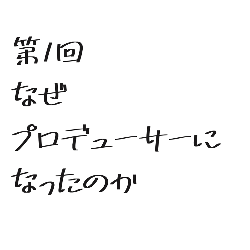 第1回「なぜプロデューサーになったのか」